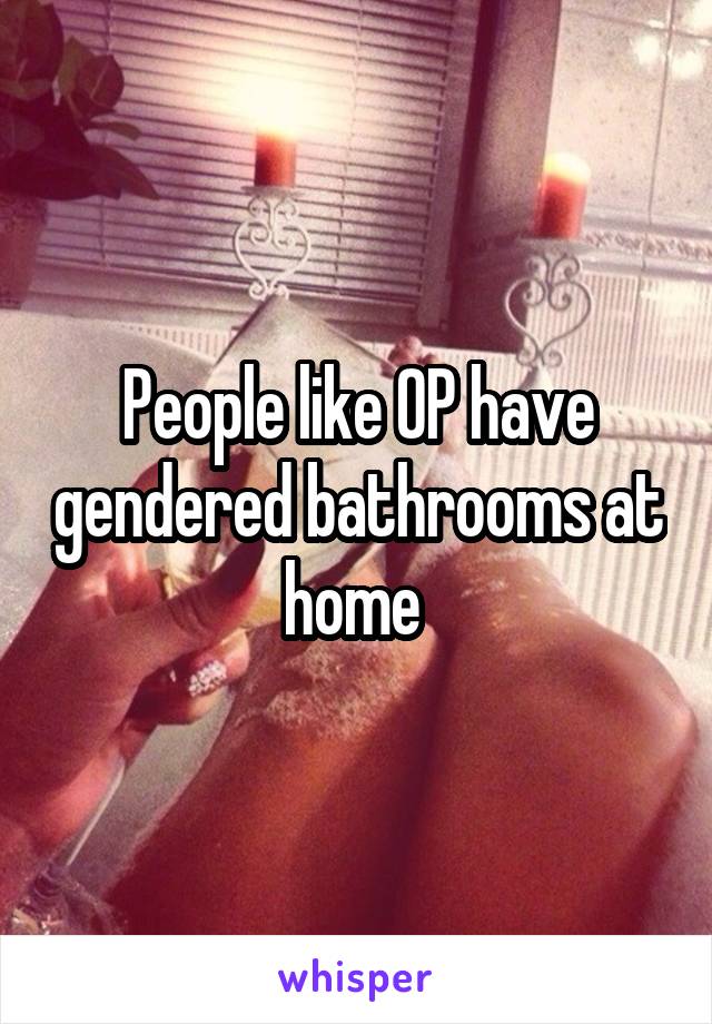 People like OP have gendered bathrooms at home 