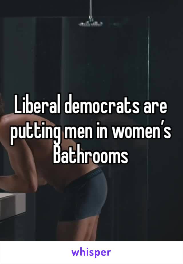 Liberal democrats are putting men in women’s
Bathrooms