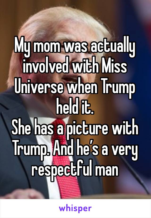 My mom was actually involved with Miss Universe when Trump held it. 
She has a picture with Trump. And he’s a very respectful man