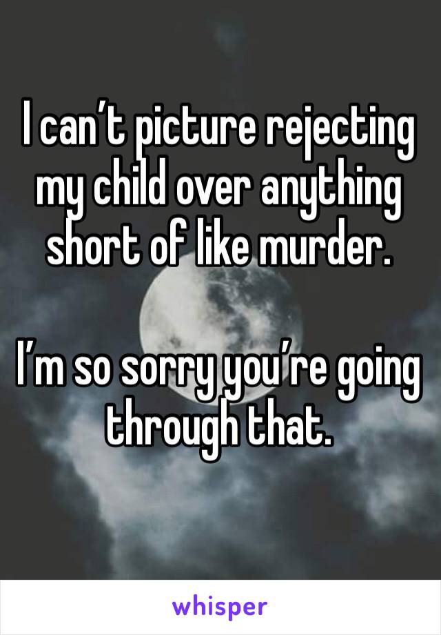 I can’t picture rejecting my child over anything short of like murder. 

I’m so sorry you’re going through that. 