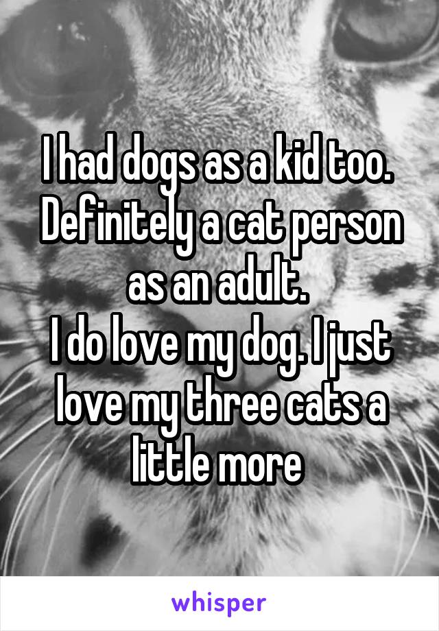 I had dogs as a kid too. 
Definitely a cat person as an adult. 
I do love my dog. I just love my three cats a little more 