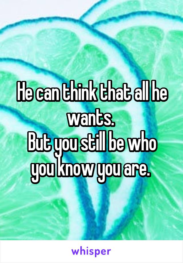 He can think that all he wants. 
But you still be who you know you are. 