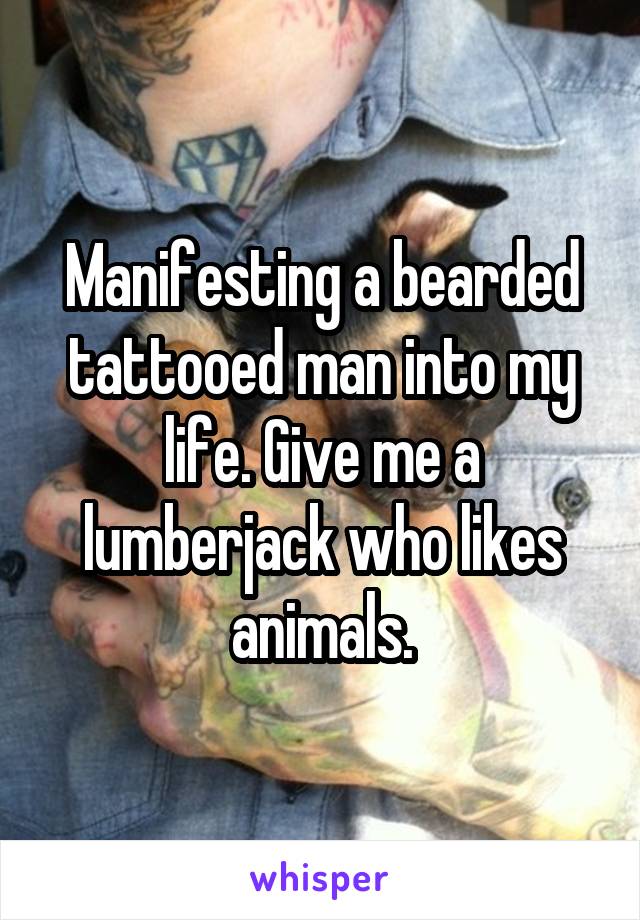 Manifesting a bearded tattooed man into my life. Give me a lumberjack who likes animals.