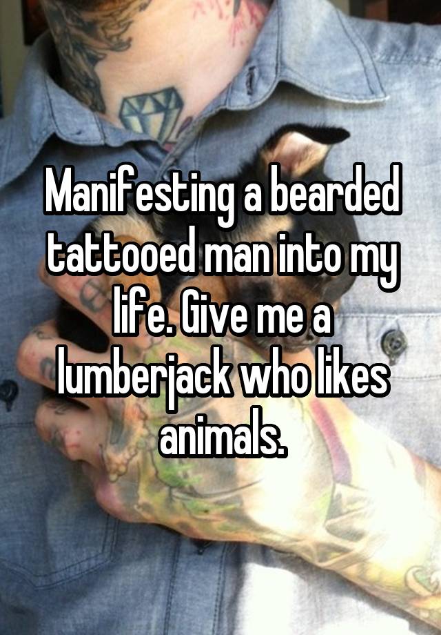 Manifesting a bearded tattooed man into my life. Give me a lumberjack who likes animals.