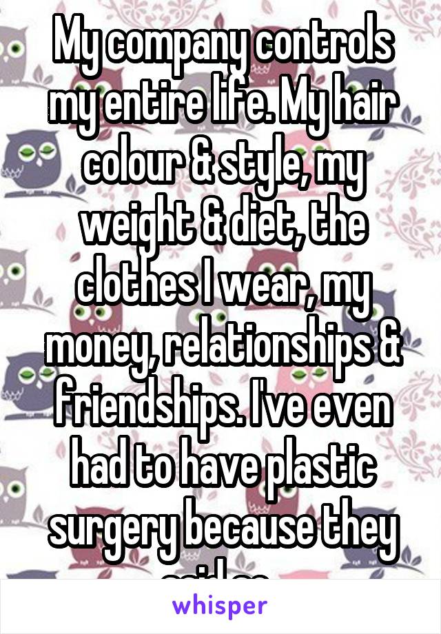 My company controls my entire life. My hair colour & style, my weight & diet, the clothes I wear, my money, relationships & friendships. I've even had to have plastic surgery because they said so. 