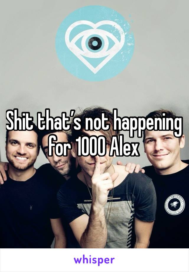 Shit that’s not happening for 1000 Alex