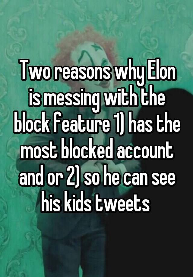 Two reasons why Elon is messing with the block feature 1) has the most blocked account and or 2) so he can see his kids tweets 