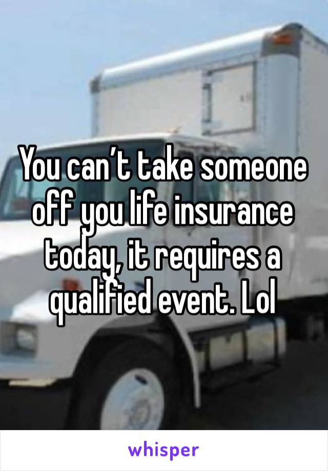 You can’t take someone off you life insurance today, it requires a qualified event. Lol