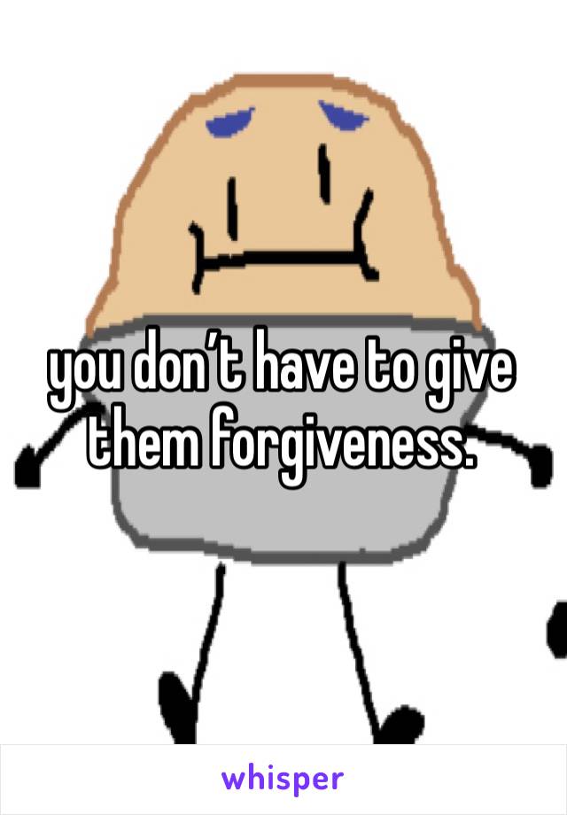 you don’t have to give them forgiveness. 