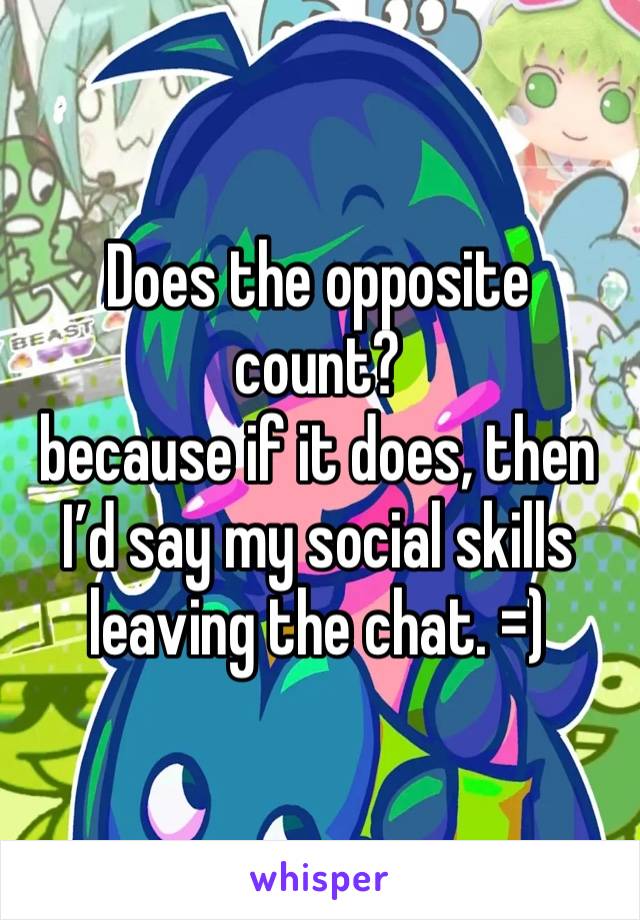 Does the opposite count? 
because if it does, then I’d say my social skills leaving the chat. =)