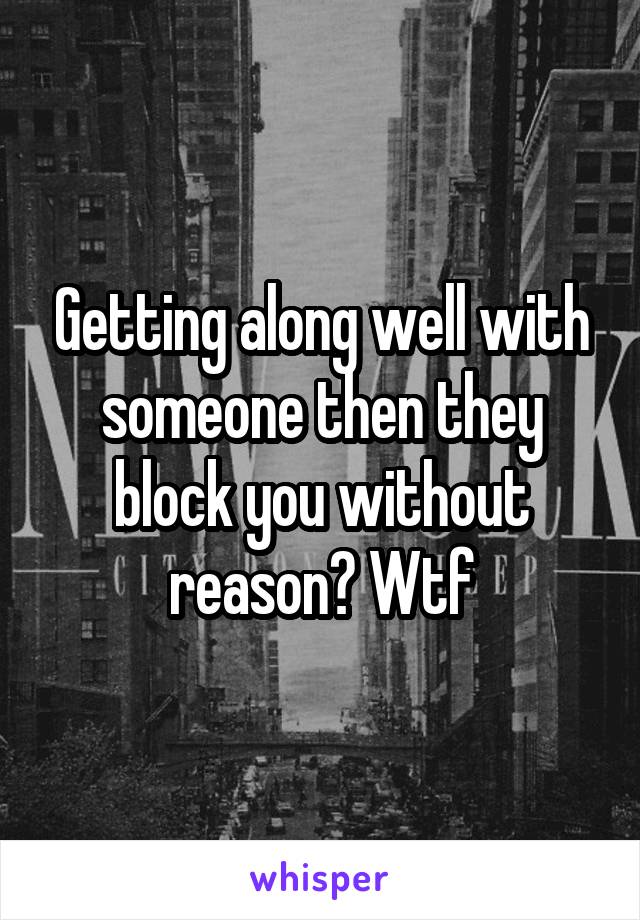 Getting along well with someone then they block you without reason? Wtf