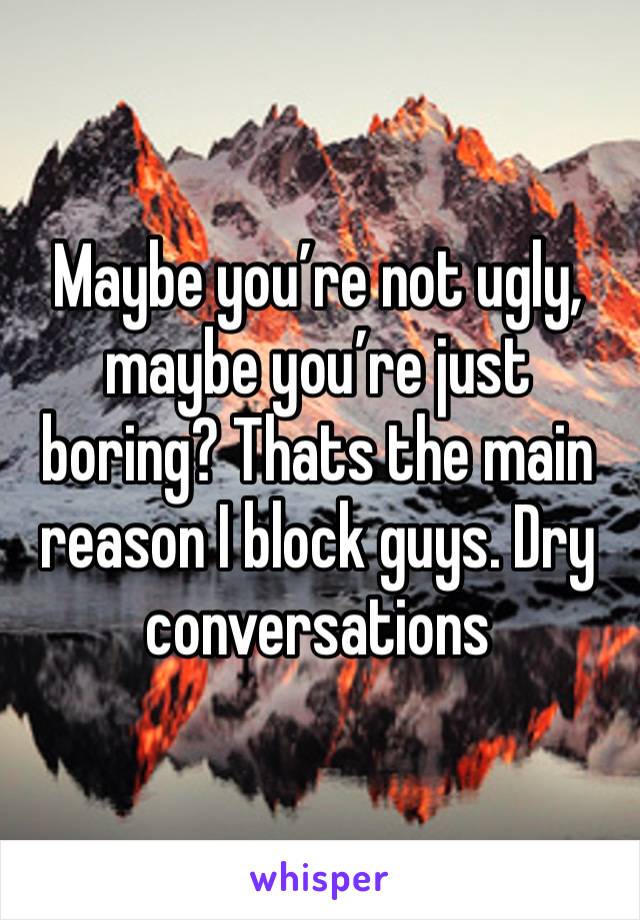 Maybe you’re not ugly, maybe you’re just boring? Thats the main reason I block guys. Dry conversations