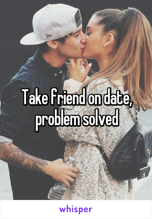 Take friend on date, problem solved