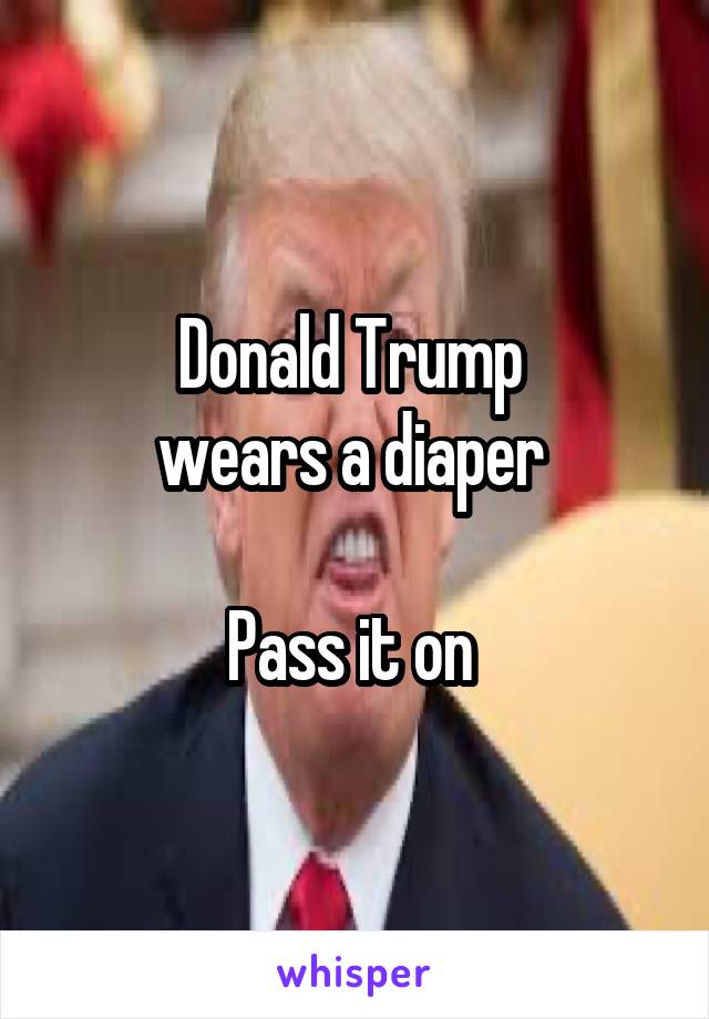 Donald Trump 
wears a diaper 

Pass it on 