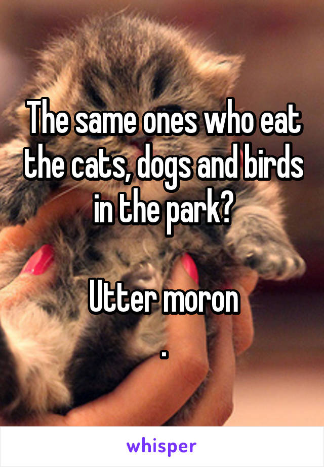 The same ones who eat the cats, dogs and birds in the park?

Utter moron
.