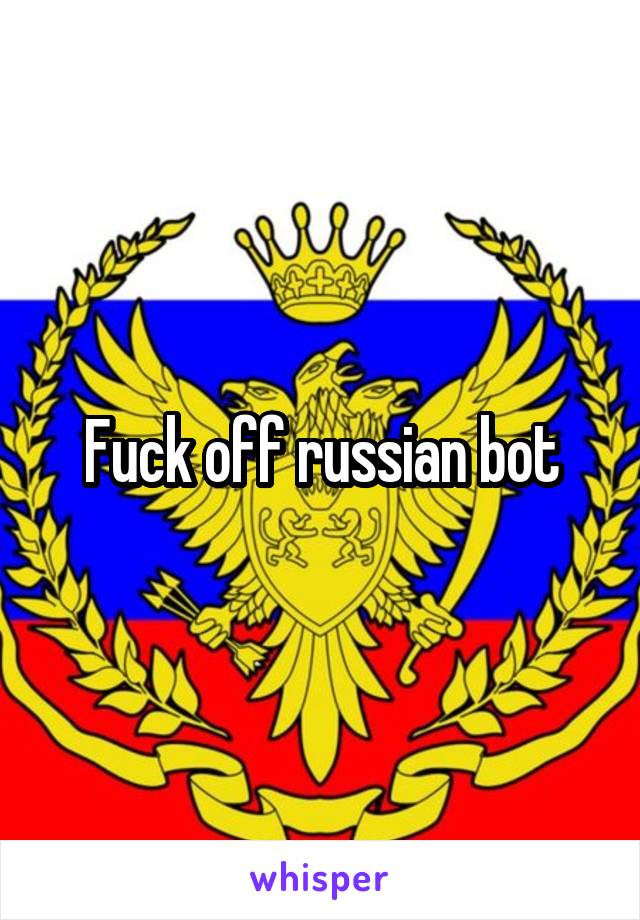 Fuck off russian bot