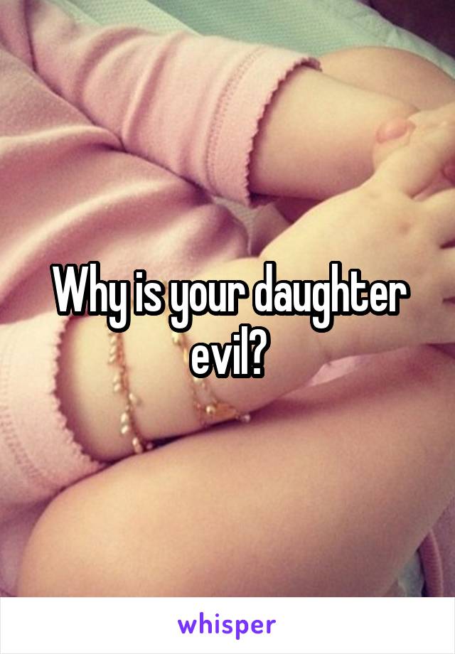 Why is your daughter evil?