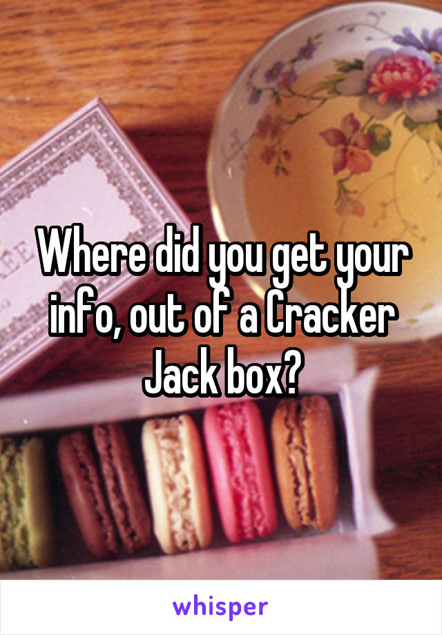 Where did you get your info, out of a Cracker Jack box?