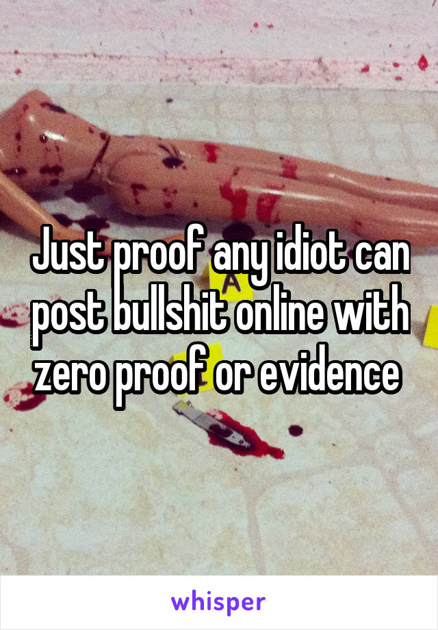 Just proof any idiot can post bullshit online with zero proof or evidence 