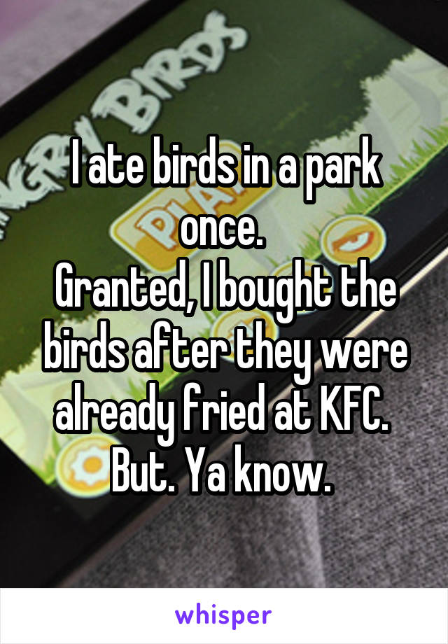 I ate birds in a park once. 
Granted, I bought the birds after they were already fried at KFC. 
But. Ya know. 