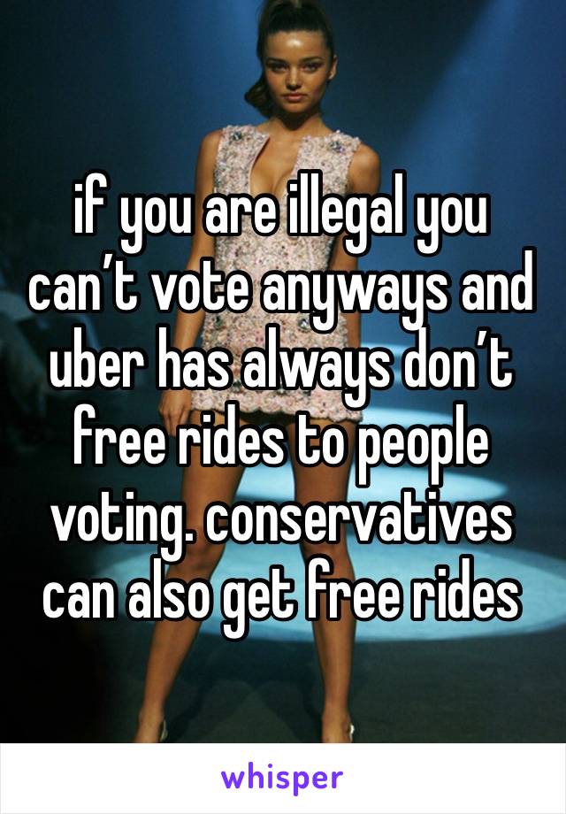 if you are illegal you can’t vote anyways and uber has always don’t free rides to people voting. conservatives can also get free rides