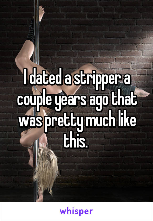 I dated a stripper a couple years ago that was pretty much like this. 