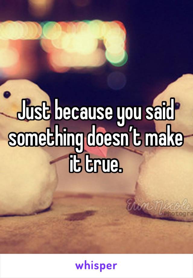 Just because you said something doesn’t make it true. 