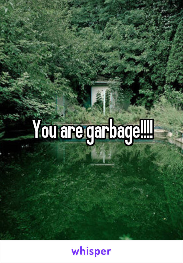 You are garbage!!!!