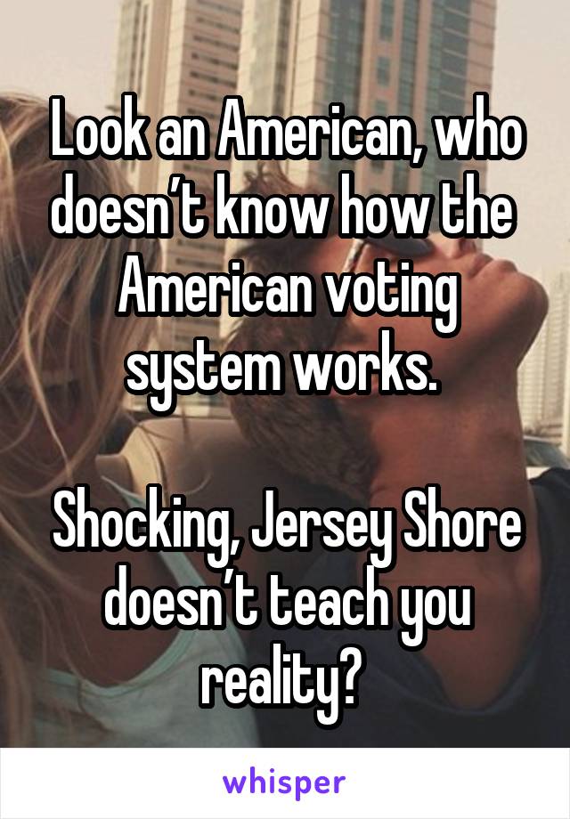 Look an American, who doesn’t know how the  American voting system works. 

Shocking, Jersey Shore doesn’t teach you reality? 