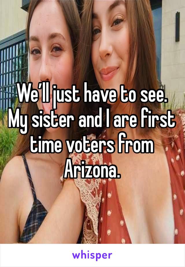 We’ll just have to see. My sister and I are first time voters from Arizona. 