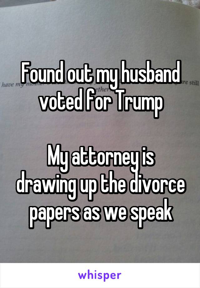 Found out my husband voted for Trump

My attorney is drawing up the divorce papers as we speak