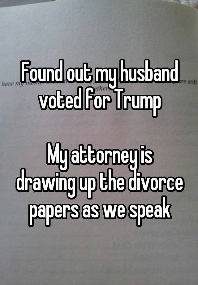 Found out my husband voted for Trump

My attorney is drawing up the divorce papers as we speak