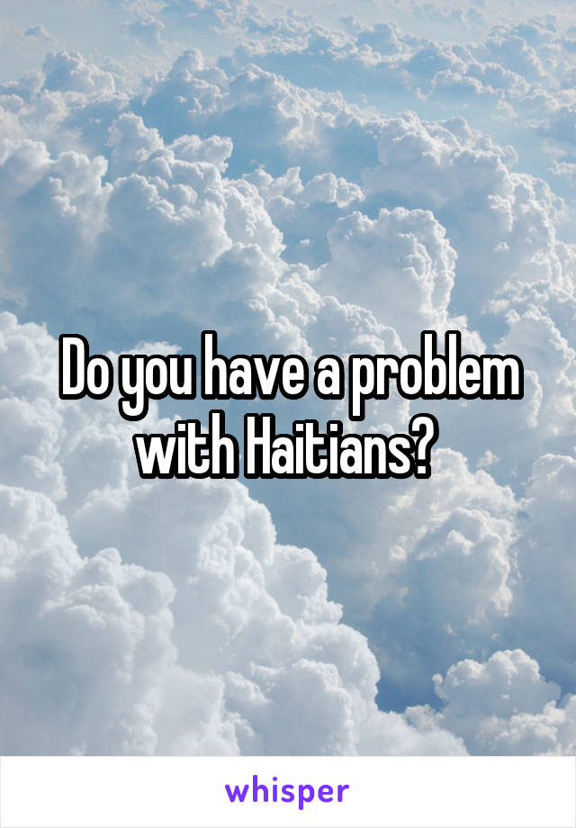 Do you have a problem with Haitians? 