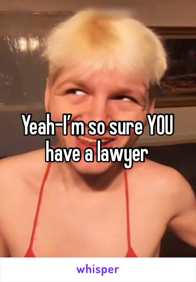 Yeah-I’m so sure YOU have a lawyer 