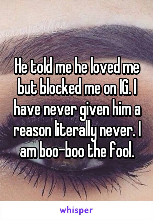 He told me he loved me but blocked me on IG. I have never given him a reason literally never. I am boo-boo the fool.