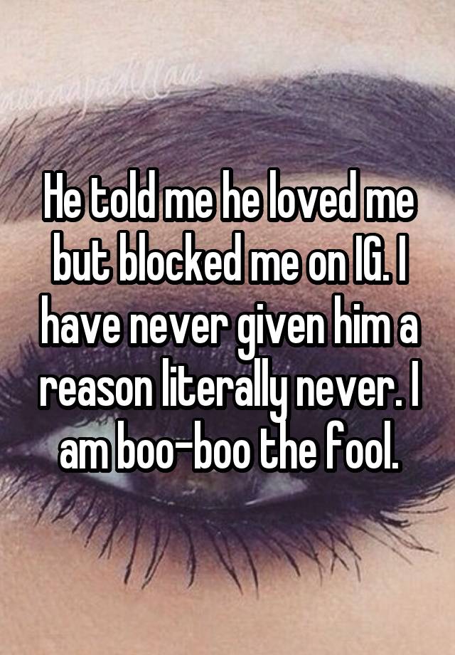 He told me he loved me but blocked me on IG. I have never given him a reason literally never. I am boo-boo the fool.