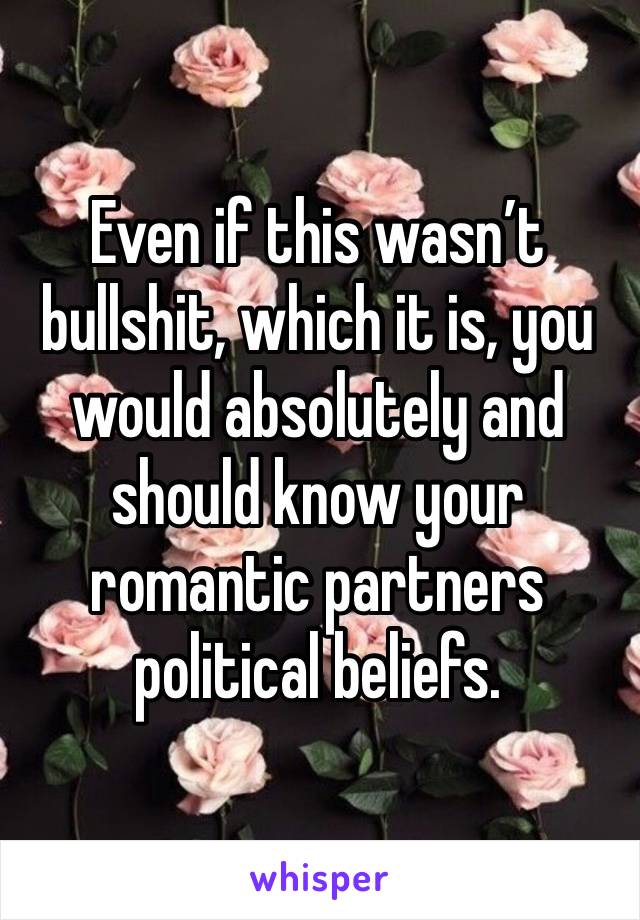 Even if this wasn’t bullshit, which it is, you would absolutely and should know your romantic partners political beliefs. 