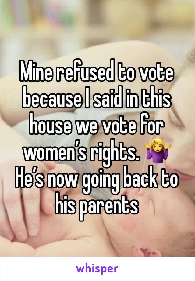 Mine refused to vote because I said in this house we vote for women’s rights. 🤷‍♀️ 
He’s now going back to his parents 