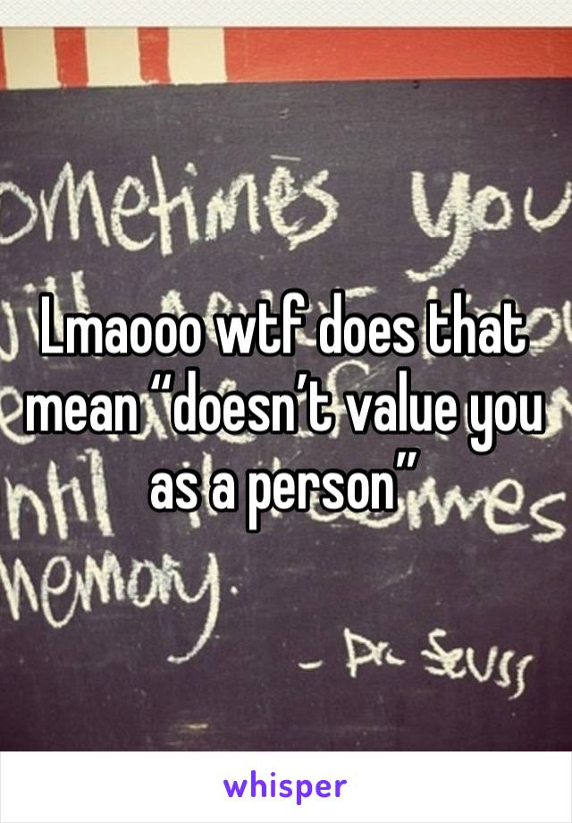 Lmaooo wtf does that mean “doesn’t value you as a person”