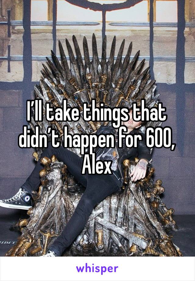 I’ll take things that didn’t happen for 600, Alex 