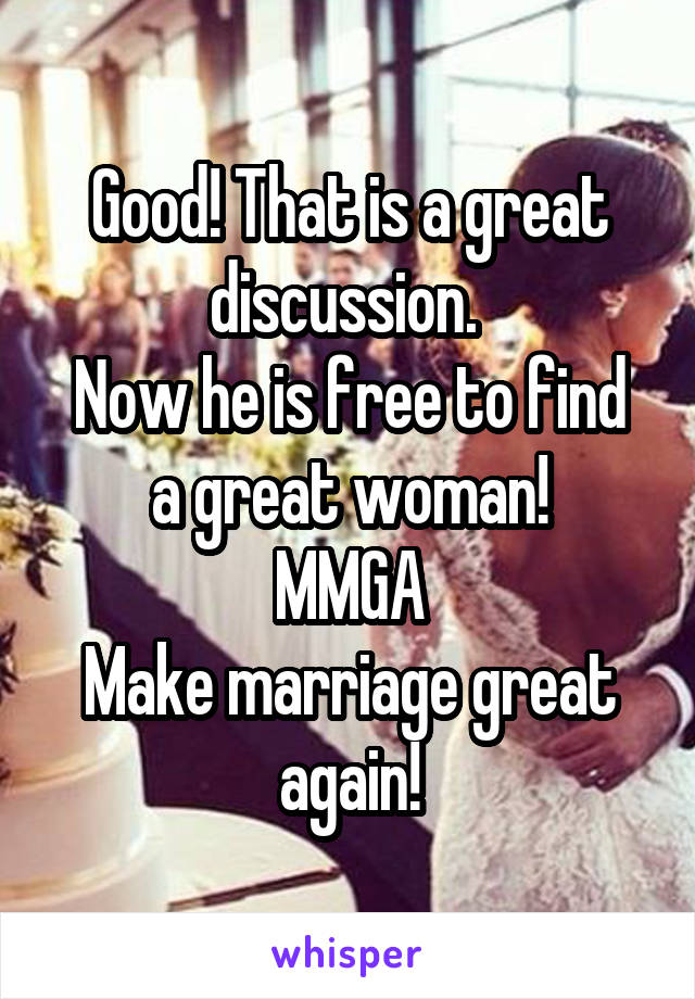 Good! That is a great discussion. 
Now he is free to find a great woman!
MMGA
Make marriage great again!