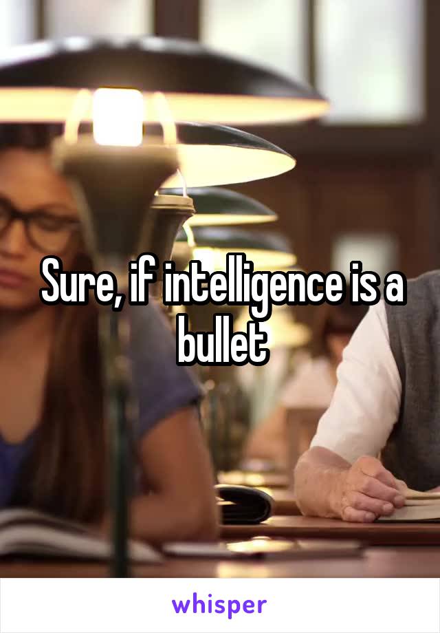 Sure, if intelligence is a bullet