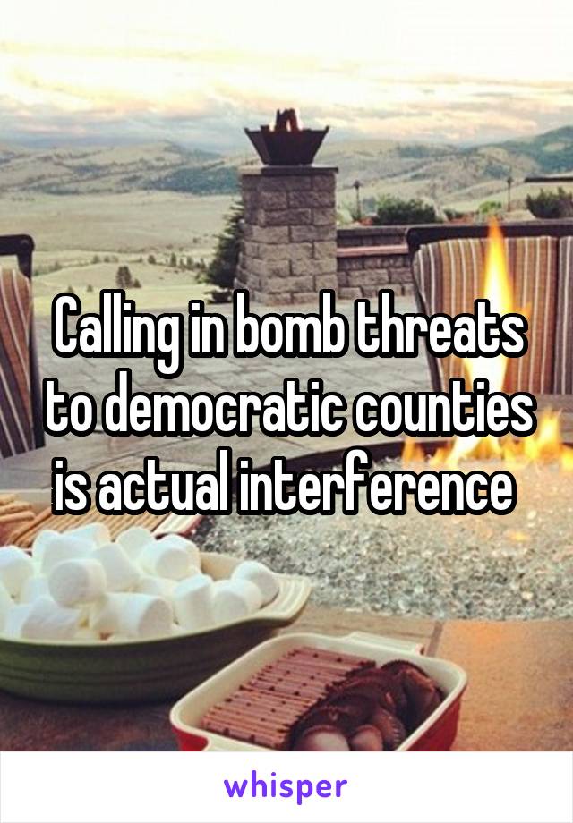 Calling in bomb threats to democratic counties is actual interference 