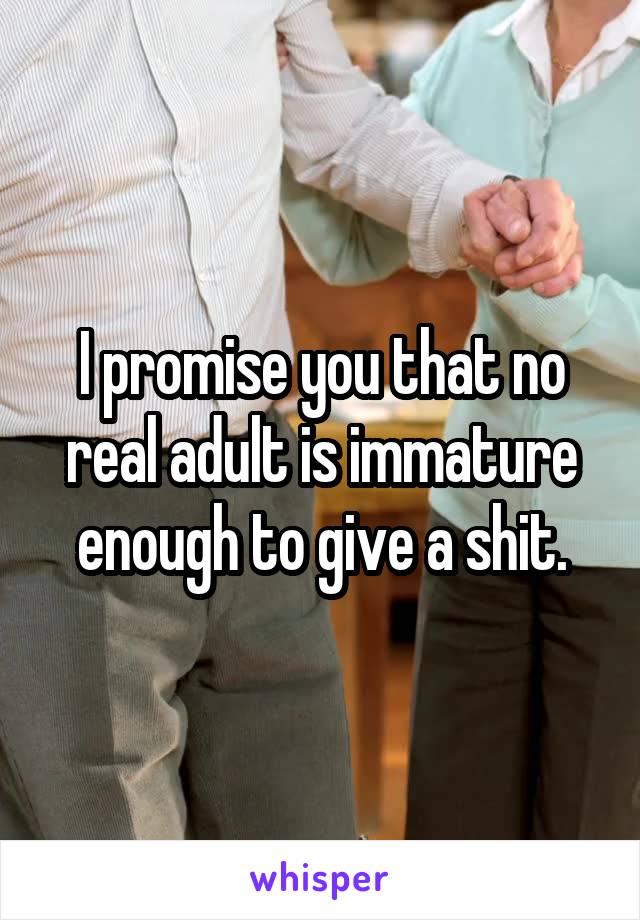 I promise you that no real adult is immature enough to give a shit.