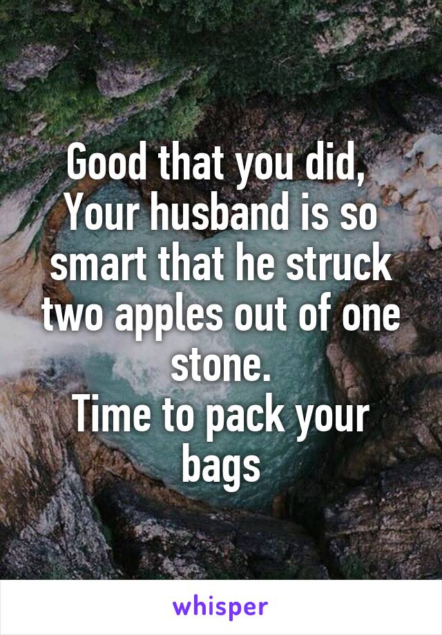 Good that you did, 
Your husband is so smart that he struck two apples out of one stone.
Time to pack your bags