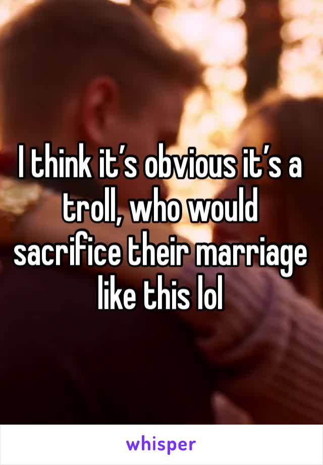 I think it’s obvious it’s a troll, who would sacrifice their marriage like this lol