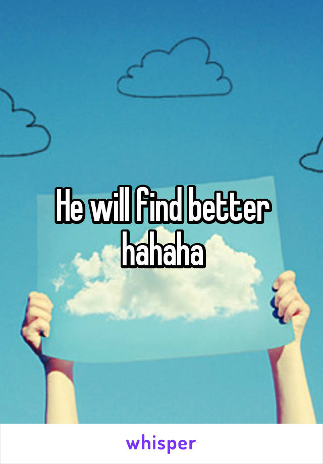 He will find better hahaha