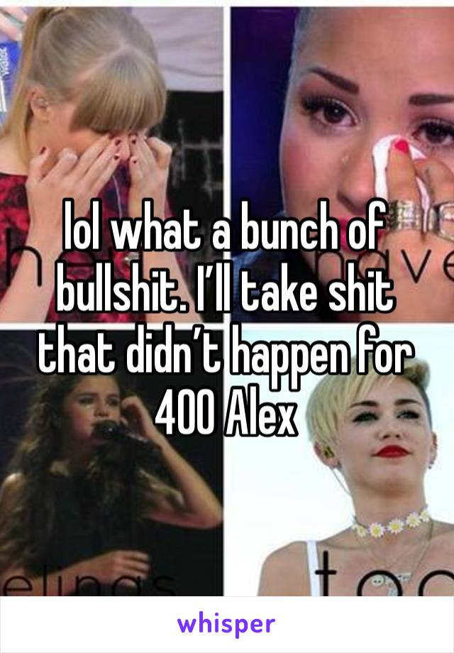 lol what a bunch of bullshit. I’ll take shit that didn’t happen for 400 Alex