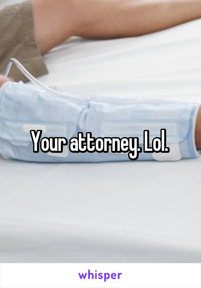 Your attorney. Lol. 