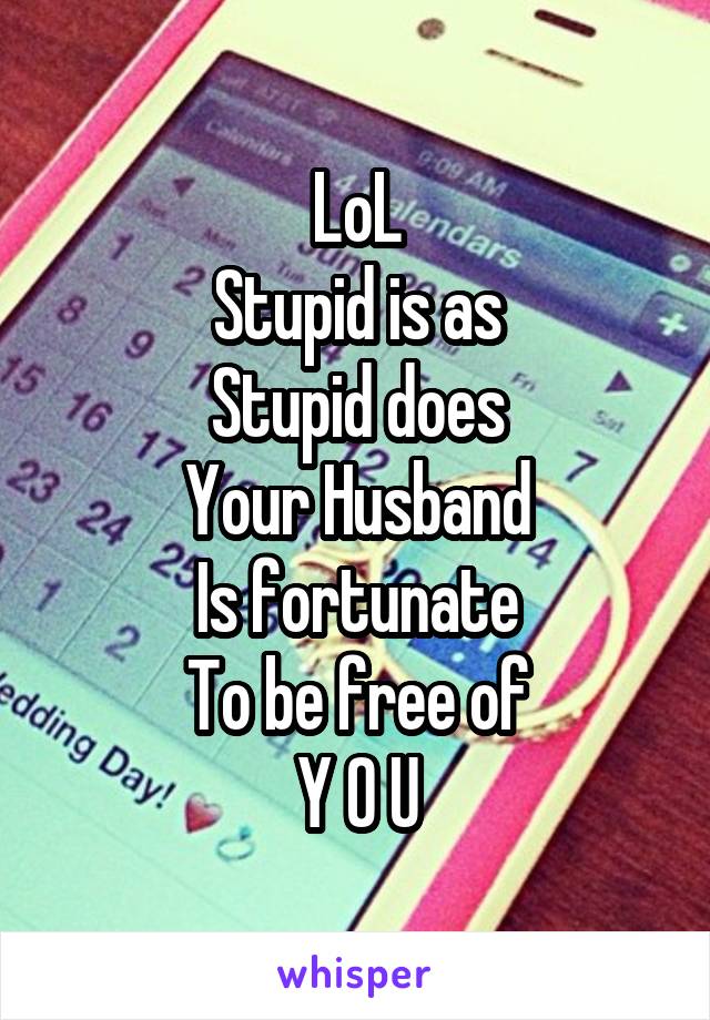 LoL
Stupid is as
Stupid does
Your Husband
Is fortunate
To be free of
Y O U